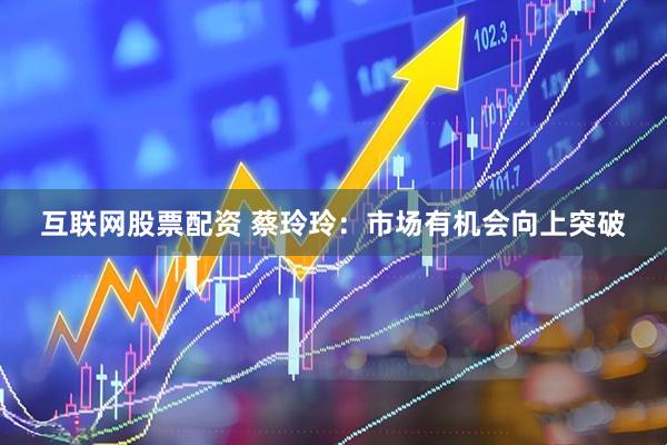 互联网股票配资 蔡玲玲：市场有机会向上突破