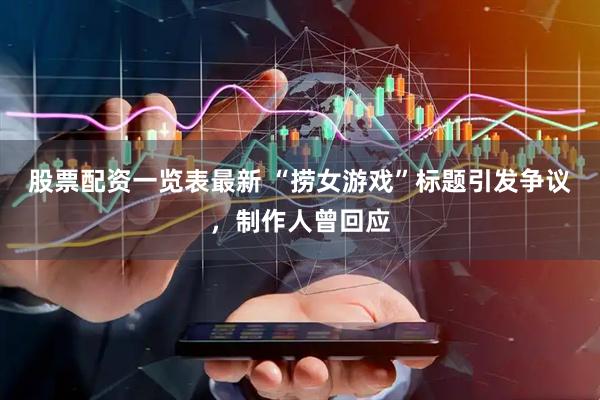股票配资一览表最新 “捞女游戏”标题引发争议，制作人曾回应