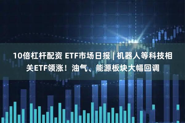 10倍杠杆配资 ETF市场日报 | 机器人等科技相关ETF领涨！油气、能源板块大幅回调