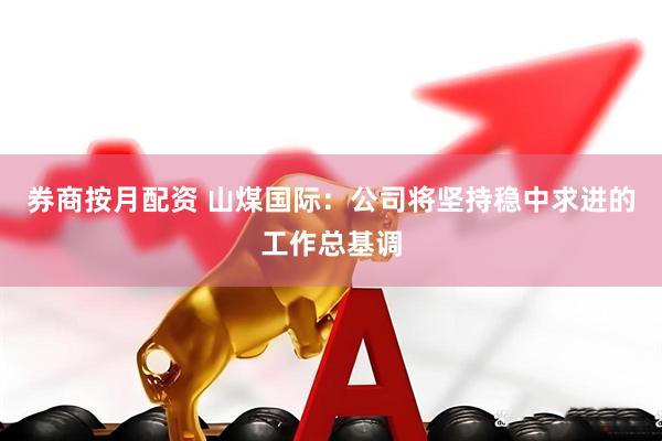 券商按月配资 山煤国际：公司将坚持稳中求进的工作总基调