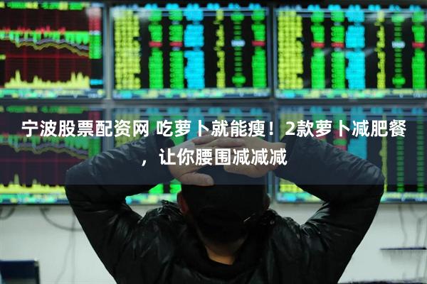 宁波股票配资网 吃萝卜就能瘦！2款萝卜减肥餐，让你腰围减减减