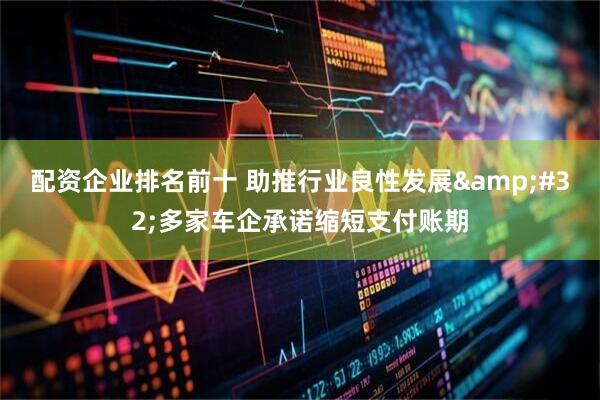 配资企业排名前十 助推行业良性发展&#32;多家车企承诺缩短支付账期
