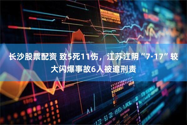 长沙股票配资 致5死11伤，江苏江阴“7·17”较大闪爆事故6人被追刑责