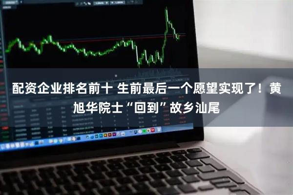 配资企业排名前十 生前最后一个愿望实现了！黄旭华院士“回到”故乡汕尾
