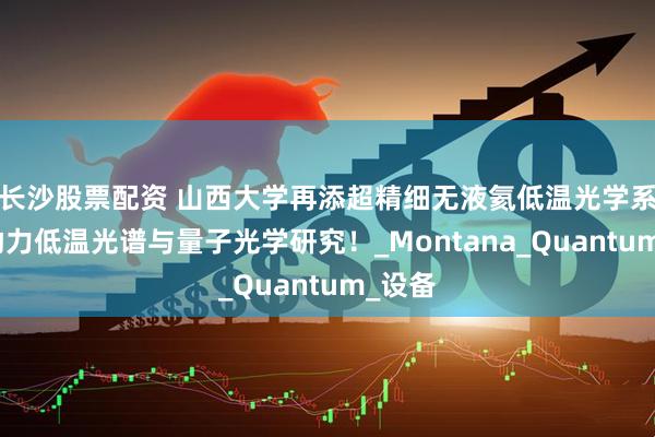 长沙股票配资 山西大学再添超精细无液氦低温光学系统，助力低温光谱与量子光学研究！_Montana_Quantum_设备