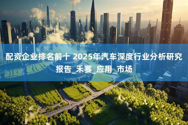 配资企业排名前十 2025年汽车深度行业分析研究报告_禾赛_应用_市场