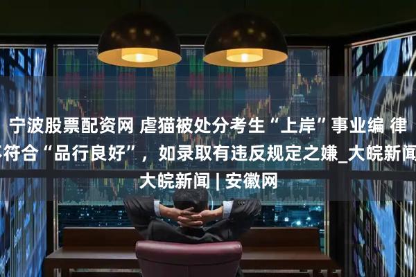 宁波股票配资网 虐猫被处分考生“上岸”事业编 律师：其不符合“品行良好”，如录取有违反规定之嫌_大皖新闻 | 安徽网