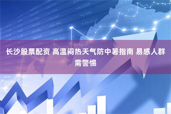 长沙股票配资 高温闷热天气防中暑指南 易感人群需警惕