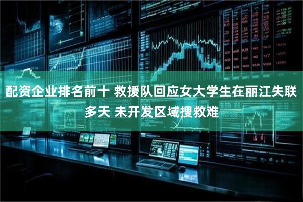 配资企业排名前十 救援队回应女大学生在丽江失联多天 未开发区域搜救难